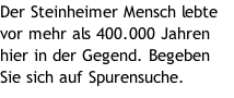 Der Steinheimer Mensch lebte vor mehr als 400.000 Jahren hier in der Gegend. Begeben Sie sich auf Spurensuche.
