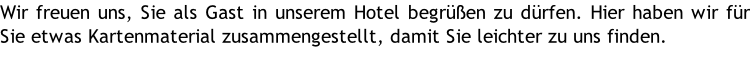 Wir freuen uns, Sie als Gast in unserem Hotel begrüßen zu dürfen. Hier haben wir für Sie etwas Kartenmaterial zusammengestellt, damit Sie leichter zu uns finden.