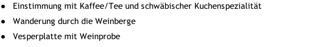 Einstimmung mit Kaffee/Tee und schwäbischer Kuchenspezialität Wanderung durch die Weinberge Vesperplatte mit Weinprobe