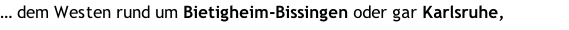 … dem Westen rund um Bietigheim-Bissingen oder gar Karlsruhe, s