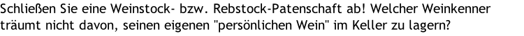 Schließen Sie eine Weinstock- bzw. Rebstock-Patenschaft ab! Welcher Weinkenner träumt nicht davon, seinen eigenen "persönlichen Wein" im Keller zu lagern?