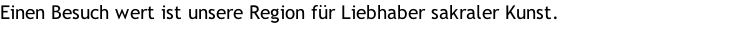 Einen Besuch wert ist unsere Region für Liebhaber sakraler Kunst.  Einen Besuch wert ist unsere Region für Liebhaber sakraler Kunst.