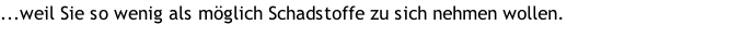 ...weil Sie so wenig als möglich Schadstoffe zu sich nehmen wollen.
